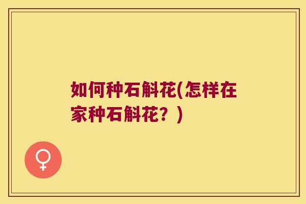 如何种石斛花(怎样在家种石斛花？)