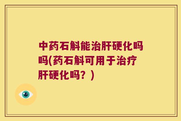 中药石斛能治肝硬化吗吗(药石斛可用于治疗肝硬化吗？)