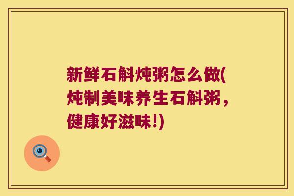 新鲜石斛炖粥怎么做(炖制美味养生石斛粥，健康好滋味!)