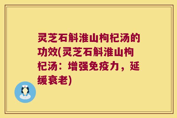 灵芝石斛淮山枸杞汤的功效(灵芝石斛淮山枸杞汤：增强免疫力，延缓衰老)