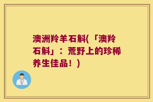 澳洲羚羊石斛(「澳羚石斛」：荒野上的珍稀养生佳品！)