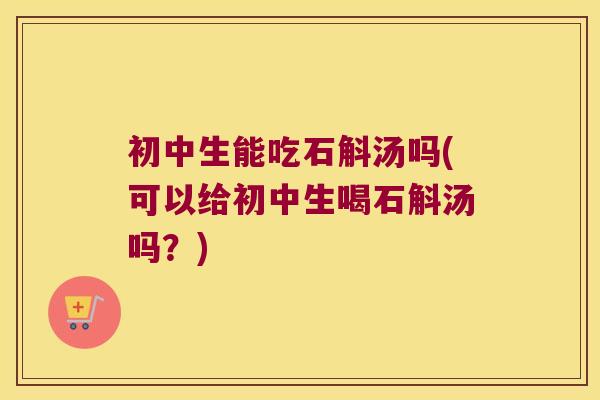 初中生能吃石斛汤吗(可以给初中生喝石斛汤吗？)