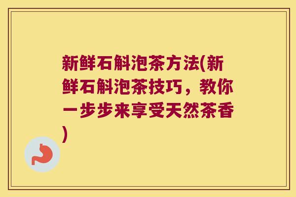 新鲜石斛泡茶方法(新鲜石斛泡茶技巧,教你一步步来享受天然茶香) 新鲜石斛泡茶方法(新鲜石斛泡茶技巧,教你一步步来享受天然茶香)