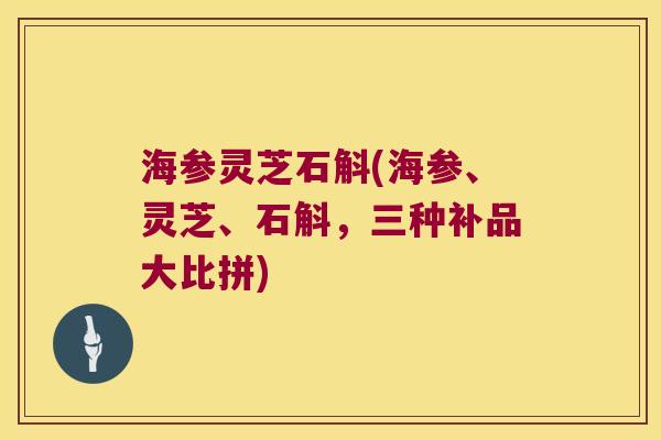 海参灵芝石斛(海参、灵芝、石斛,三种补品大比拼) 海参灵芝石斛(海参、灵芝、石斛,三种补品大比拼)