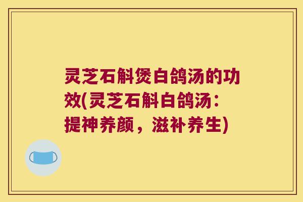 灵芝石斛煲白鸽汤的功效(灵芝石斛白鸽汤：提神养颜，滋补养生)