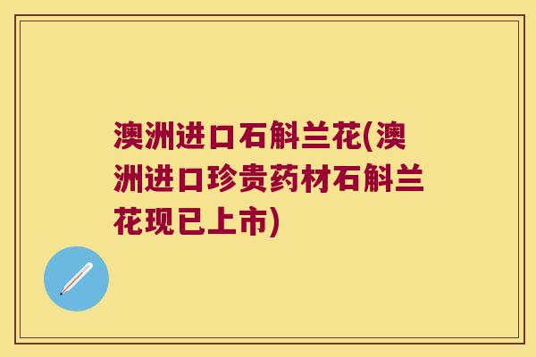 澳洲进口石斛兰花(澳洲进口珍贵药材石斛兰花现已上市)