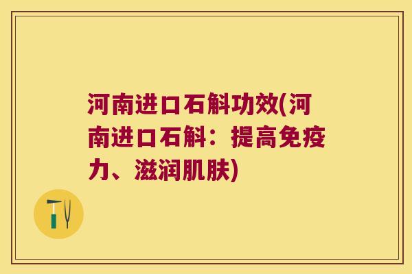 河南进口石斛功效(河南进口石斛：提高免疫力、滋润肌肤)