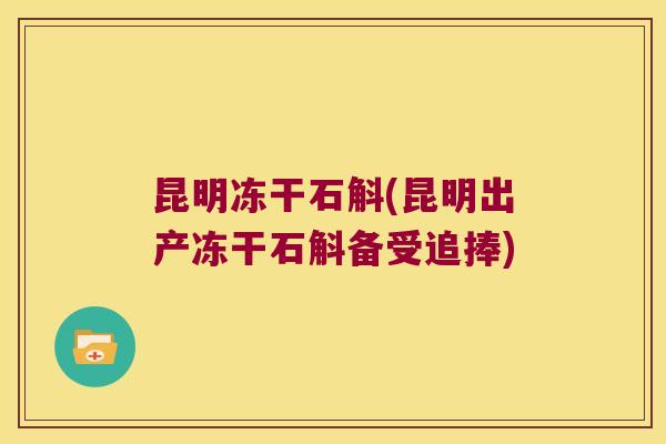 昆明冻干石斛(昆明出产冻干石斛备受追捧) 昆明冻干石斛(昆明出产冻干石斛备受追捧)