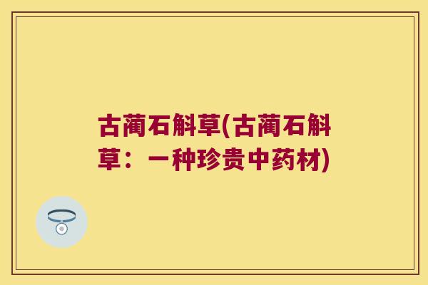 古蔺石斛草(古蔺石斛草：一种珍贵中药材)