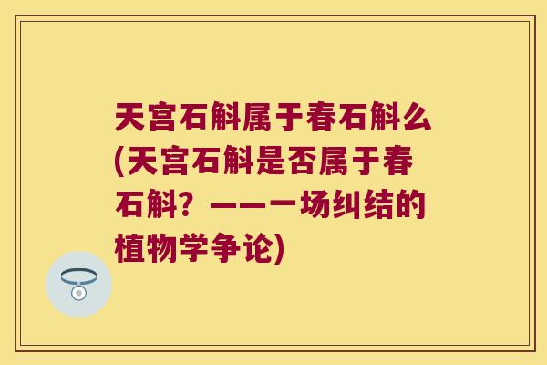 天宫石斛属于春石斛么(天宫石斛是否属于春石斛？——一场纠结的植物学争论)