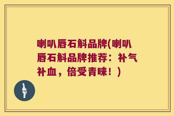 喇叭唇石斛品牌(喇叭唇石斛品牌推荐:补,倍受青睐!) 喇叭唇石斛品牌(喇叭唇石斛品牌推荐:补,倍受青睐!)