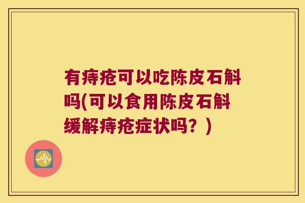 有痔疮可以吃陈皮石斛吗(可以食用陈皮石斛缓解痔疮症状吗?) 有痔疮可以吃陈皮石斛吗(可以食用陈皮石斛缓解痔疮症状吗?)