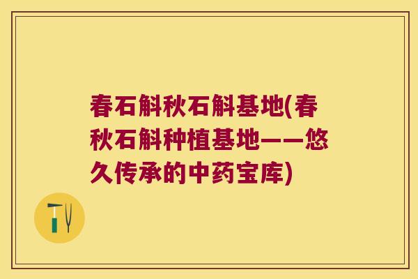 春石斛秋石斛基地(春秋石斛种植基地——悠久传承的中药宝库)