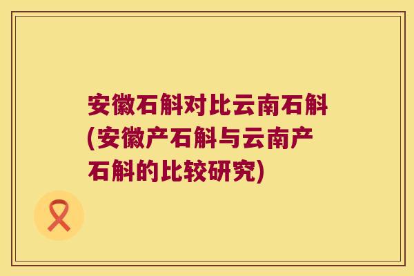 安徽石斛对比云南石斛(安徽产石斛与云南产石斛的比较研究)