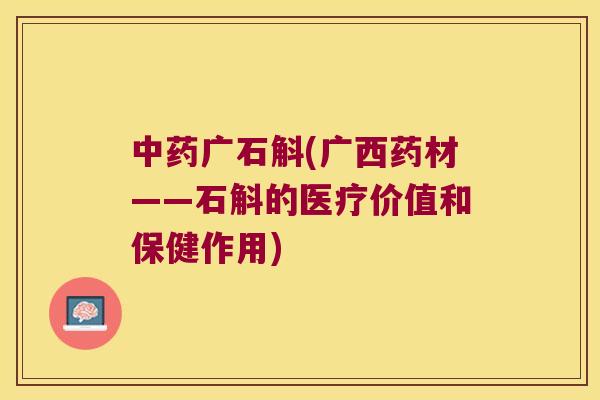 广石斛(广西药材——石斛的医疗价值和保健作用) 广石斛(广西药材——石斛的医疗价值和保健作用)