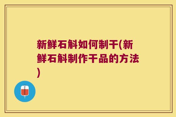 新鲜石斛如何制干(新鲜石斛制作干品的方法)