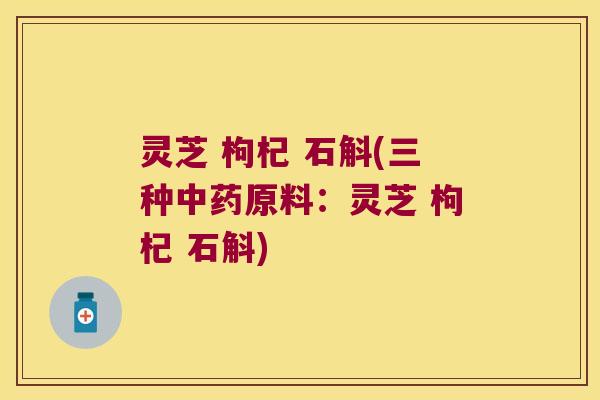 灵芝 枸杞 石斛(三种中药原料：灵芝 枸杞 石斛)