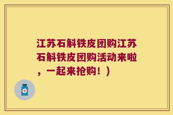 江苏石斛铁皮团购江苏石斛铁皮团购活动来啦，一起来抢购！)