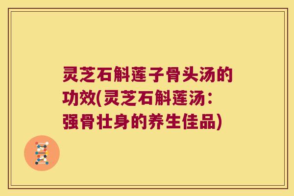 灵芝石斛莲子骨头汤的功效(灵芝石斛莲汤：强骨壮身的养生佳品)
