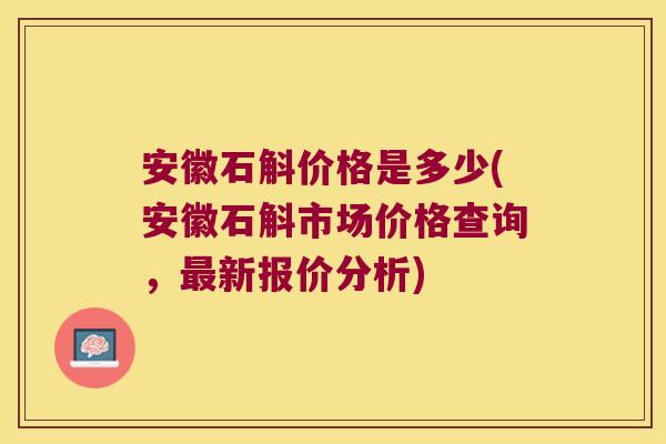 安徽石斛价格是多少(安徽石斛市场价格查询，最新报价分析)
