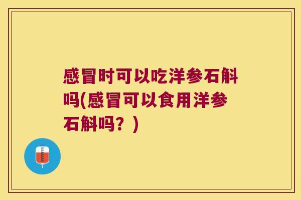 感冒时可以吃洋参石斛吗(感冒可以食用洋参石斛吗？)