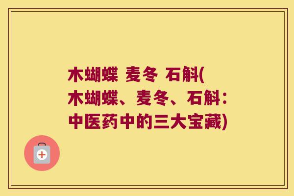 木蝴蝶 麦冬 石斛(木蝴蝶、麦冬、石斛：中医药中的三大宝藏)