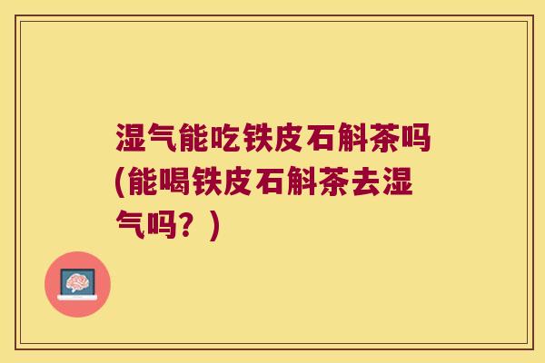 湿气能吃铁皮石斛茶吗(能喝铁皮石斛茶去湿气吗？)