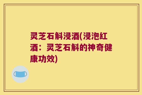 灵芝石斛浸酒(浸泡红酒：灵芝石斛的神奇健康功效)