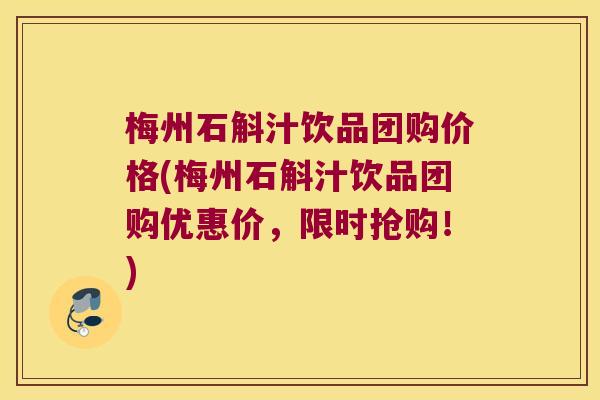 梅州石斛汁饮品团购价格(梅州石斛汁饮品团购优惠价，限时抢购！)