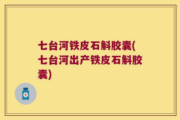 七台河铁皮石斛胶囊(七台河出产铁皮石斛胶囊)