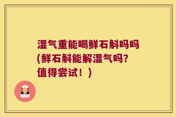 湿气重能喝鲜石斛吗吗(鲜石斛能解湿气吗?值得尝试!) 湿气重能喝鲜石斛吗吗(鲜石斛能解湿气吗?值得尝试!)