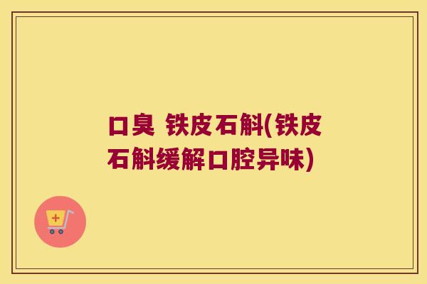 口臭 铁皮石斛(铁皮石斛缓解口腔异味)
