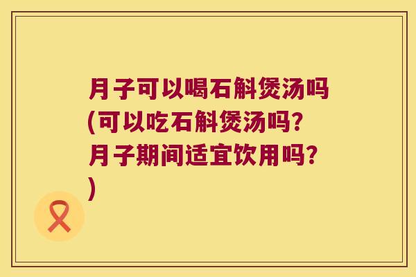 月子可以喝石斛煲汤吗(可以吃石斛煲汤吗？月子期间适宜饮用吗？)