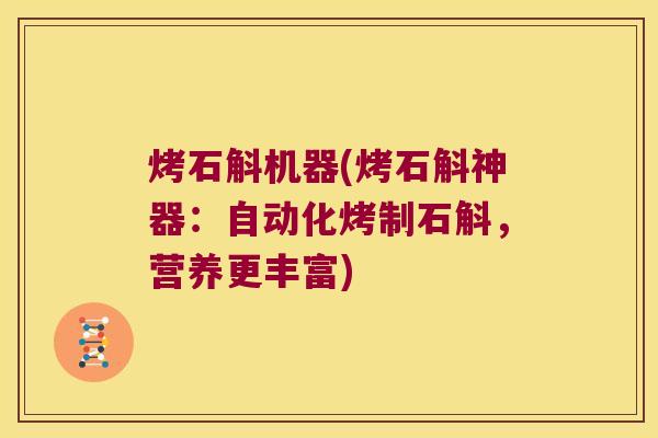 烤石斛机器(烤石斛神器:自动化烤制石斛,营养更丰富) 烤石斛机器(烤石斛神器:自动化烤制石斛,营养更丰富)
