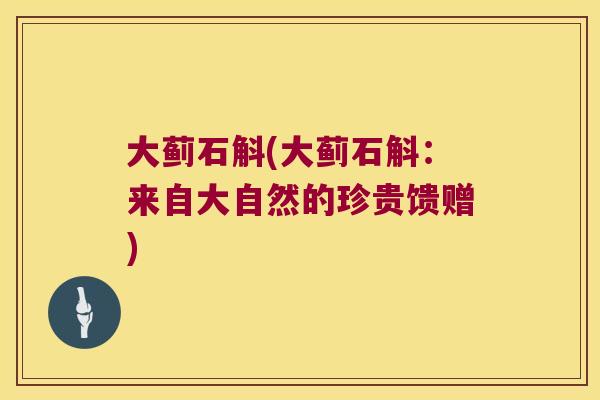 大蓟石斛(大蓟石斛：来自大自然的珍贵馈赠)