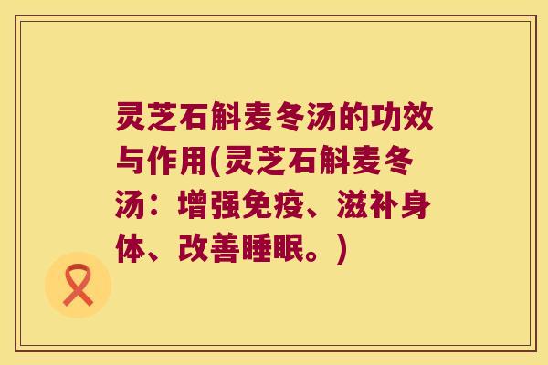灵芝石斛麦冬汤的功效与作用(灵芝石斛麦冬汤：增强、滋补身体、改善。)