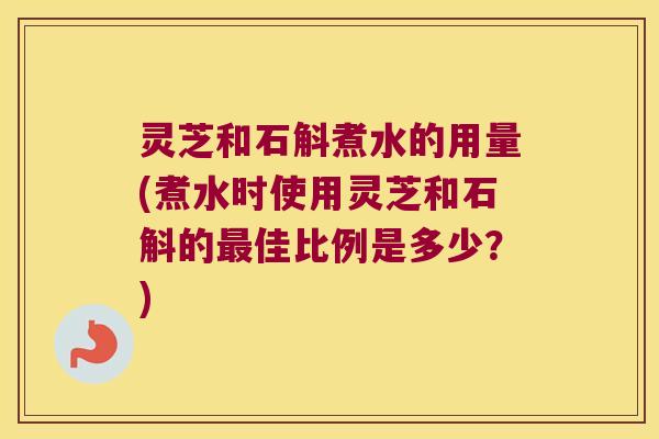 灵芝和石斛煮水的用量(煮水时使用灵芝和石斛的佳比例是多少?) 灵芝和石斛煮水的用量(煮水时使用灵芝和石斛的佳比例是多少?)