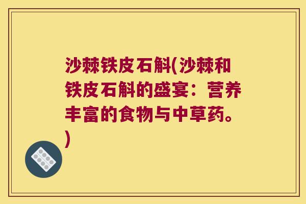 沙棘铁皮石斛(沙棘和铁皮石斛的盛宴：营养丰富的食物与中草药。)
