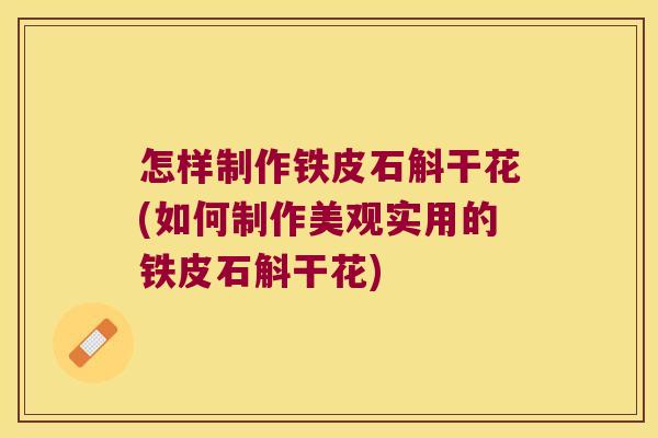 怎样制作铁皮石斛干花(如何制作美观实用的铁皮石斛干花)