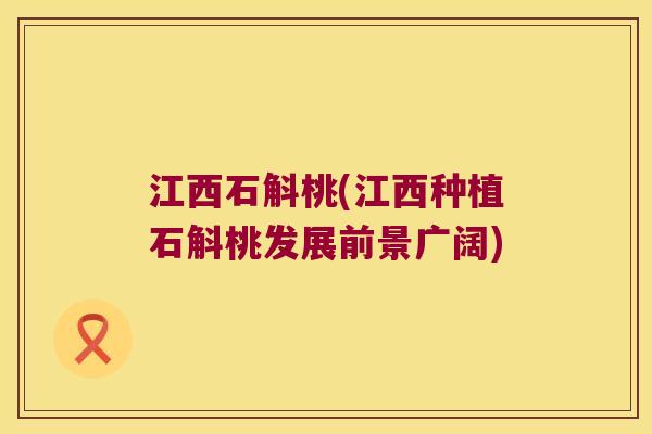江西石斛桃(江西种植石斛桃发展前景广阔)