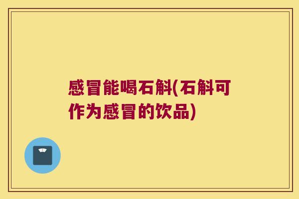感冒能喝石斛(石斛可作为感冒的饮品)