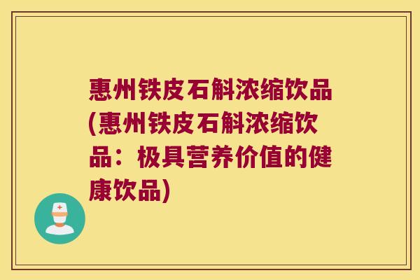 惠州铁皮石斛浓缩饮品(惠州铁皮石斛浓缩饮品：极具营养价值的健康饮品)