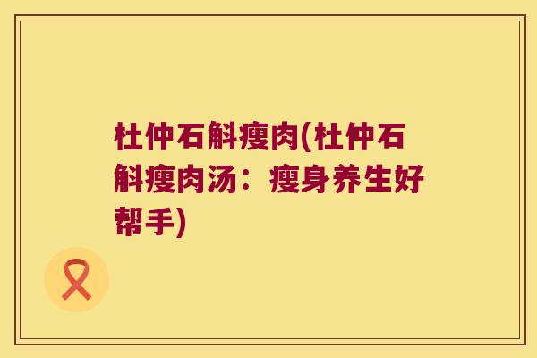 杜仲石斛瘦肉(杜仲石斛瘦肉汤:瘦身养生好帮手) 杜仲石斛瘦肉(杜仲石斛瘦肉汤:瘦身养生好帮手)