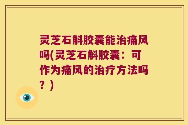 灵芝石斛胶囊能治痛风吗(灵芝石斛胶囊：可作为痛风的治疗方法吗？)
