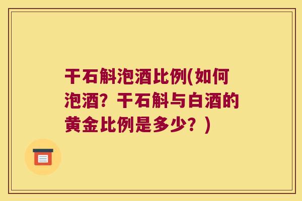 干石斛泡酒比例(如何泡酒？干石斛与白酒的黄金比例是多少？)