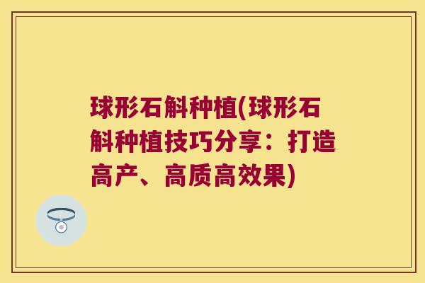 球形石斛种植(球形石斛种植技巧分享：打造高产、高质高效果)
