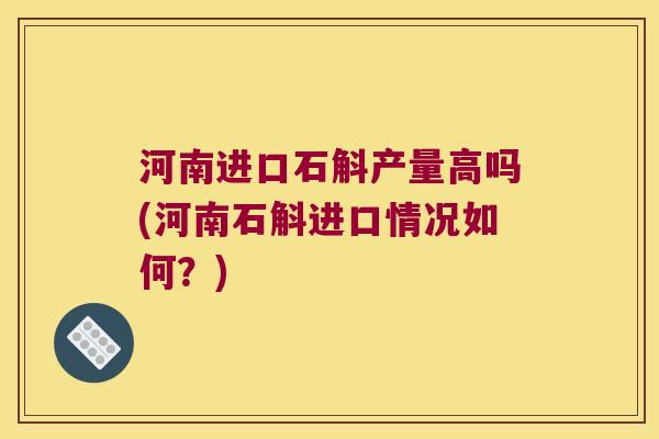 河南进口石斛产量高吗(河南石斛进口情况如何？)