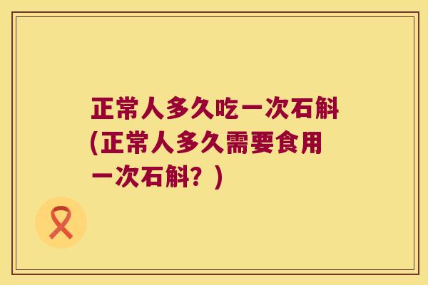正常人多久吃一次石斛(正常人多久需要食用一次石斛?) 正常人多久吃一次石斛(正常人多久需要食用一次石斛?)