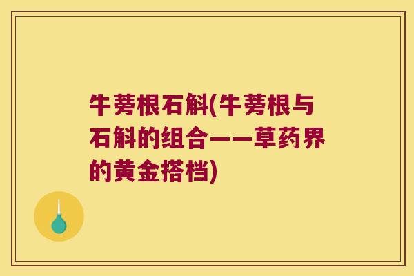 牛蒡根石斛(牛蒡根与石斛的组合——草药界的黄金搭档)