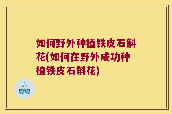 如何野外种植铁皮石斛花(如何在野外成功种植铁皮石斛花)